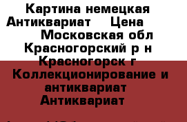 Картина немецкая. Антиквариат. › Цена ­ 15 000 - Московская обл., Красногорский р-н, Красногорск г. Коллекционирование и антиквариат » Антиквариат   